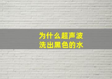 为什么超声波 洗出黑色的水